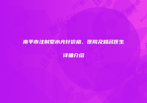 南平市注射型水光针价格、医院及知名医生详细介绍