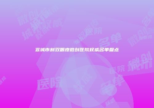 宣城市割双眼皮微创医院权威名单盘点