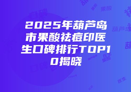 2025年葫芦岛市果酸祛痘印医生口碑排行TOP10揭晓