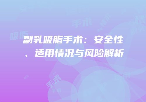 副乳吸脂手术：安全性、适用情况与风险解析