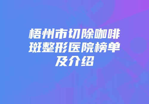 梧州市切除咖啡斑整形医院榜单及介绍