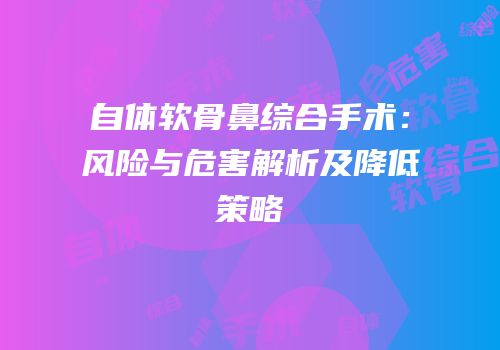 自体软骨鼻综合手术：风险与危害解析及降低策略