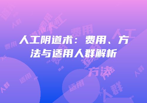 人工阴道术：费用、方法与适用人群解析