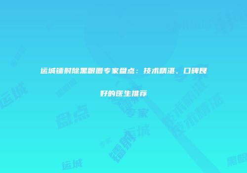 运城镭射除黑眼圈专家盘点：技术精湛、口碑良好的医生推荐