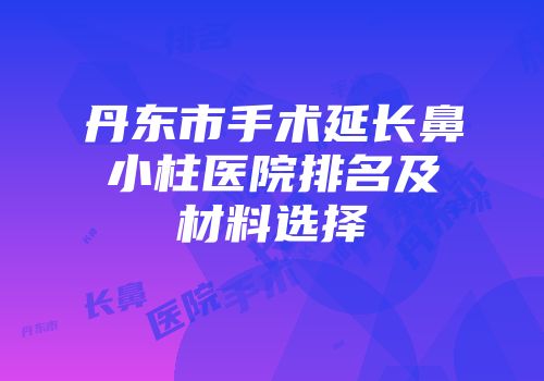 丹东市手术延长鼻小柱医院排名及材料选择