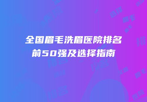 全国眉毛洗眉医院排名前50强及选择指南