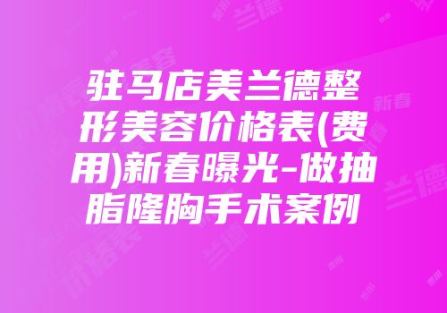 驻马店美兰德整形美容价格表(费用)新春曝光-做抽脂隆胸手术案例