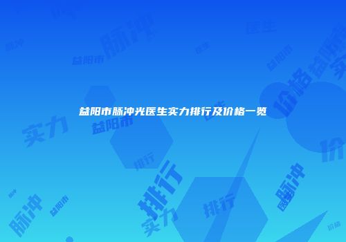 益阳市脉冲光医生实力排行及价格一览
