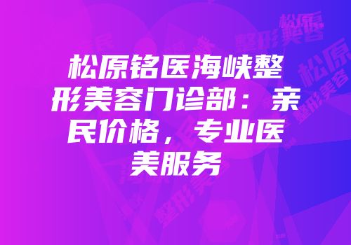 松原铭医海峡整形美容门诊部：亲民价格，专业医美服务