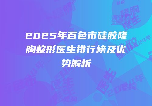 2025年百色市硅胶隆胸整形医生排行榜及优势解析