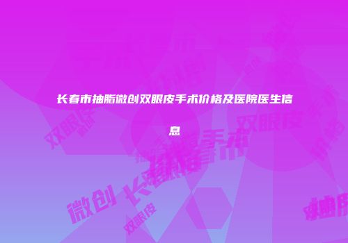 长春市抽脂微创双眼皮手术价格及医院医生信息