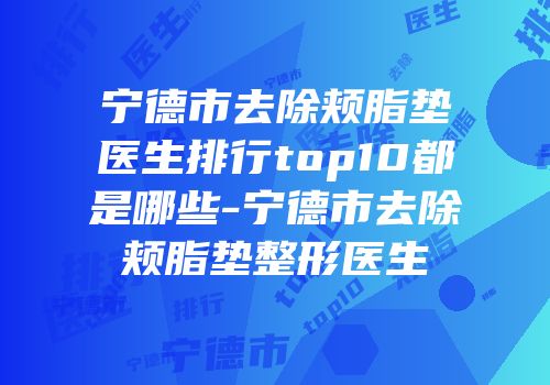 宁德市去除颊脂垫医生排行top10都是哪些-宁德市去除颊脂垫整形医生