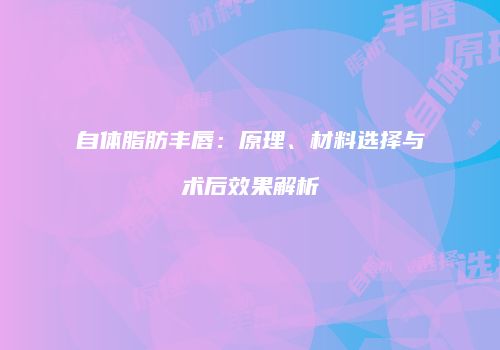 自体脂肪丰唇：原理、材料选择与术后效果解析