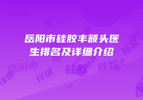 岳阳市硅胶丰额头医生排名及详细介绍
