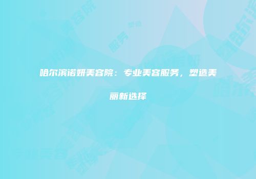 哈尔滨诺妍美容院：专业美容服务，塑造美丽新选择
