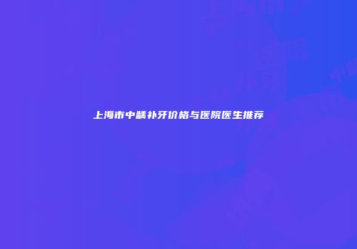 上海市中龋补牙价格与医院医生推荐