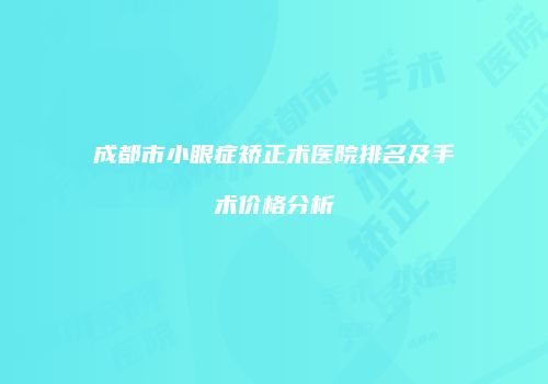 成都市小眼症矫正术医院排名及手术价格分析