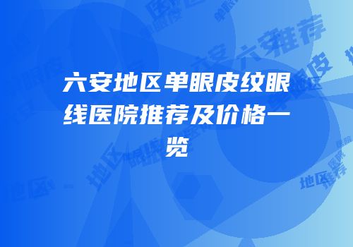 六安地区单眼皮纹眼线医院推荐及价格一览