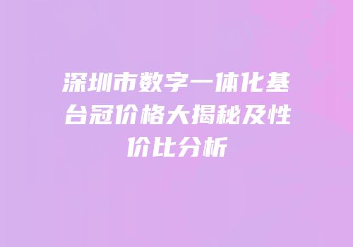 深圳市数字一体化基台冠价格大揭秘及性价比分析