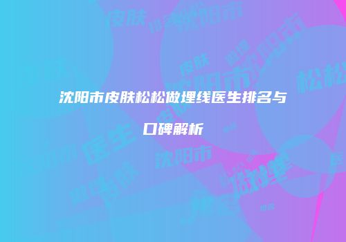 沈阳市皮肤松松做埋线医生排名与口碑解析