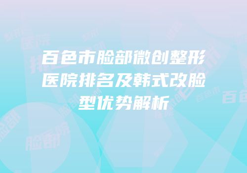 百色市脸部微创整形医院排名及韩式改脸型优势解析