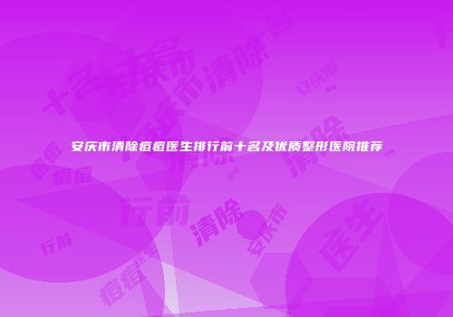 安庆市清除痘痘医生排行前十名及优质整形医院推荐