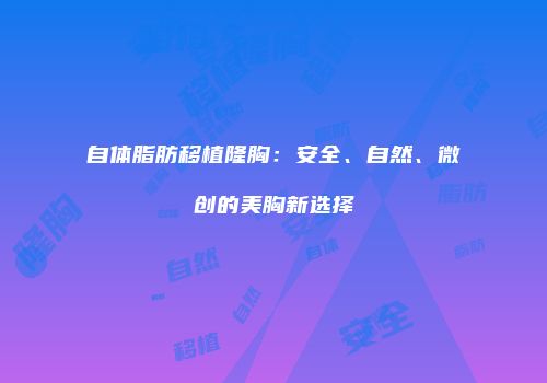 自体脂肪移植隆胸：安全、自然、微创的美胸新选择