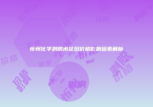 忻州化学剥脱术祛斑价格影响因素解析