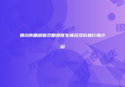 银川市眼部做双眼皮医生排名及价格行情介绍