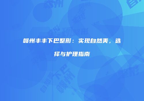 赣州丰丰下巴整形：实现自然美，选择与护理指南