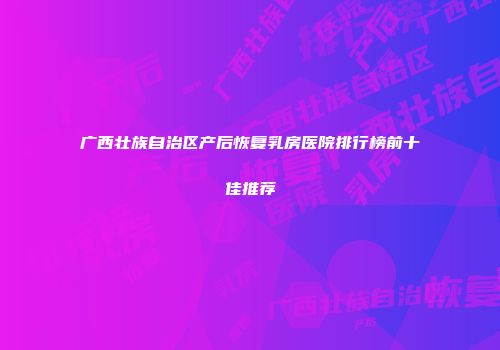 广西壮族自治区产后恢复乳房医院排行榜前十佳推荐