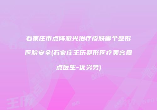 石家庄市点阵激光治疗皮肤哪个整形医院安全(石家庄王历整形医疗美容盘点医生-优劣势)