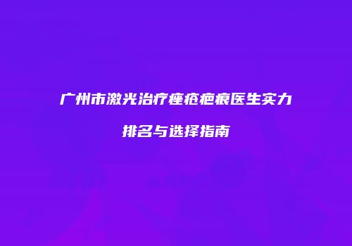 广州市激光治疗痤疮疤痕医生实力排名与选择指南