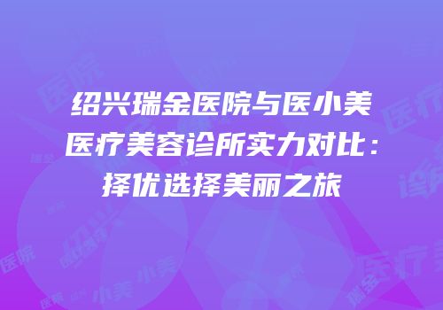 绍兴瑞金医院与医小美医疗美容诊所实力对比：择优选择美丽之旅