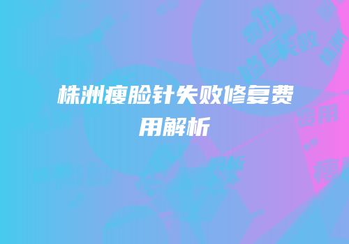 株洲瘦脸针失败修复费用解析