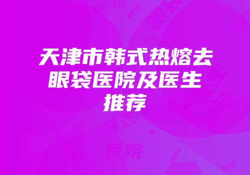 天津市韩式热熔去眼袋医院及医生推荐