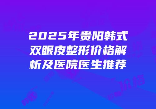 2025年贵阳韩式双眼皮整形价格解析及医院医生推荐
