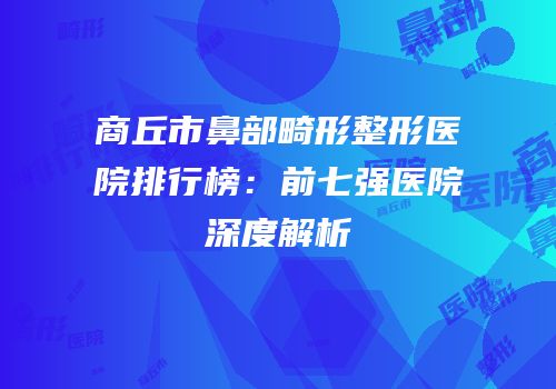商丘市鼻部畸形整形医院排行榜：前七强医院深度解析