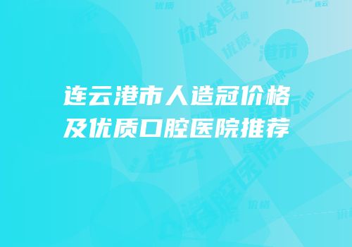 连云港市人造冠价格及优质口腔医院推荐