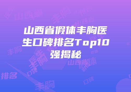 山西省假体丰胸医生口碑排名Top10强揭秘