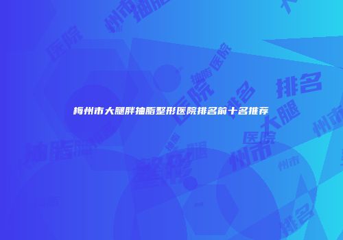 梅州市大腿胖抽脂整形医院排名前十名推荐
