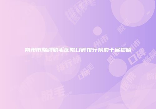 朔州市胳膊脱毛医院口碑排行榜前十名揭晓