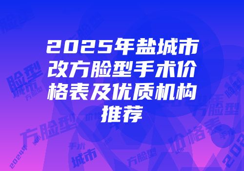 2025年盐城市改方脸型手术价格表及优质机构推荐