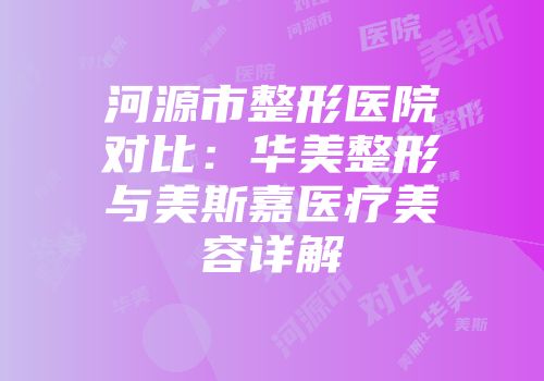 河源市整形医院对比：华美整形与美斯嘉医疗美容详解