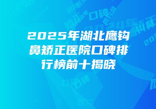 2025年湖北鹰钩鼻矫正医院口碑排行榜前十揭晓