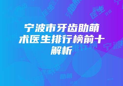 宁波市牙齿助萌术医生排行榜前十解析