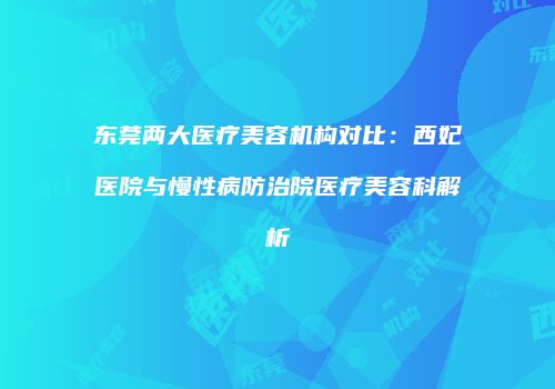 东莞两大医疗美容机构对比：西妃医院与慢性病防治院医疗美容科解析