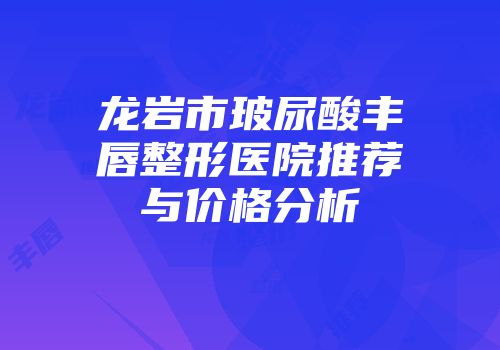 龙岩市玻尿酸丰唇整形医院推荐与价格分析