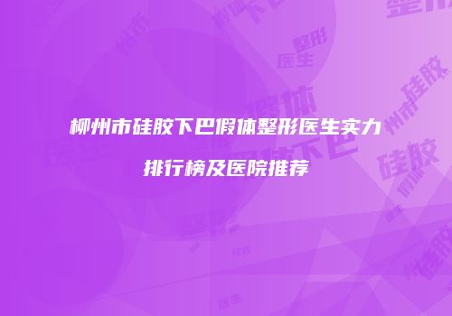 柳州市硅胶下巴假体整形医生实力排行榜及医院推荐