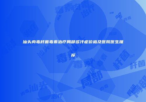 汕头肉毒杆菌毒素治疗局部多汗症价格及医院医生推荐